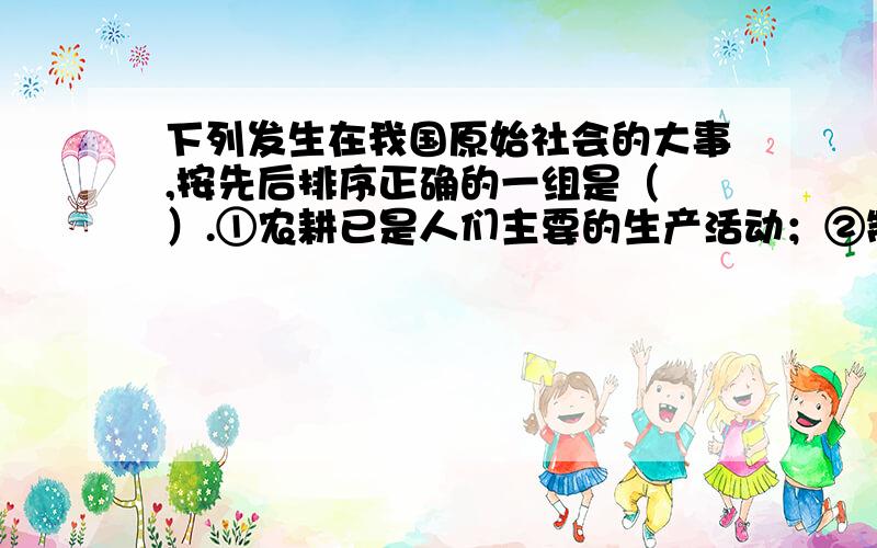 下列发生在我国原始社会的大事,按先后排序正确的一组是（ ）.①农耕已是人们主要的生产活动；②制作弓箭、烧制陶器；③使用天然火；④人工取火.A.④③①② B.②③①④ C.③④②① D.①