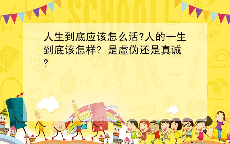 人生到底应该怎么活?人的一生到底该怎样? 是虚伪还是真诚?