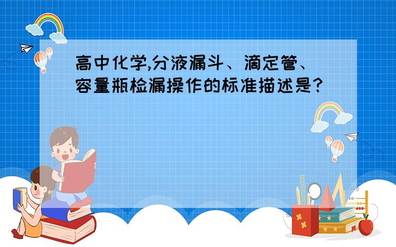 高中化学,分液漏斗、滴定管、容量瓶检漏操作的标准描述是?