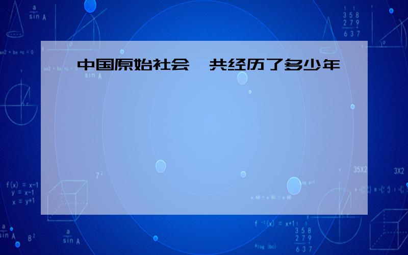 中国原始社会一共经历了多少年