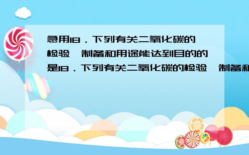 急用18．下列有关二氧化碳的检验、制备和用途能达到目的的是18．下列有关二氧化碳的检验、制备和用途能达到目的的是A．干冰用于人工降雨B．二氧化碳气体通入紫色石蕊试液中，溶液变