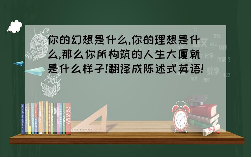 你的幻想是什么,你的理想是什么,那么你所构筑的人生大厦就是什么样子!翻译成陈述式英语!