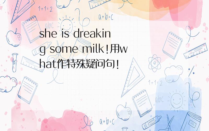 she is dreaking some milk!用what作特殊疑问句!