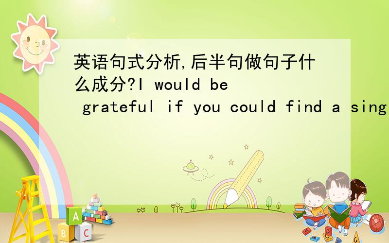 英语句式分析,后半句做句子什么成分?I would be grateful if you could find a single room for me , preferably not in the same building but as near to the college campus as possinle. 逗号的后半句在整个句子中是什么成分?是