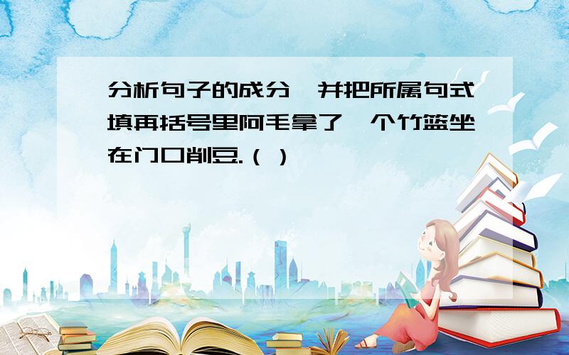 分析句子的成分,并把所属句式填再括号里阿毛拿了一个竹篮坐在门口削豆.（）