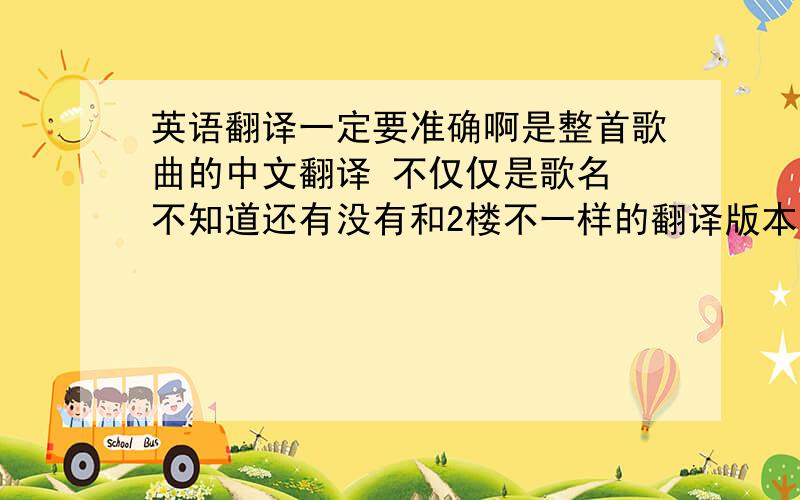 英语翻译一定要准确啊是整首歌曲的中文翻译 不仅仅是歌名 不知道还有没有和2楼不一样的翻译版本呢?