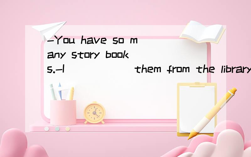 -You have so many story books.-I _____ them from the library last week-You have so many story books.-I _____ them from the library last week,and I can _____from for two weeks.A.borrowed;keep B.bought;borrow C.lent;keep D.borrowed;have这道题应该