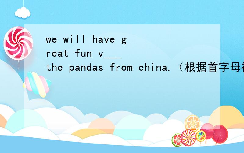 we will have great fun v___ the pandas from china.（根据首字母补全单词）