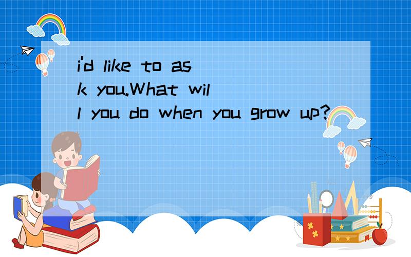 i'd like to ask you.What will you do when you grow up?