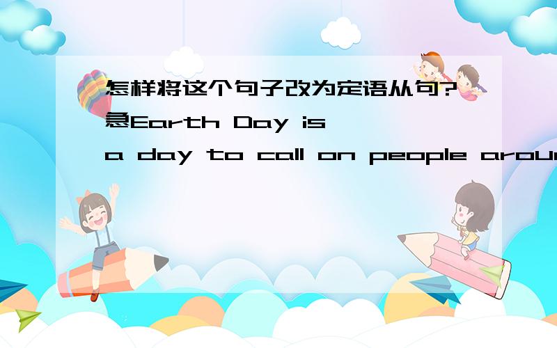 怎样将这个句子改为定语从句?急Earth Day is a day to call on people around the world to save our earth.