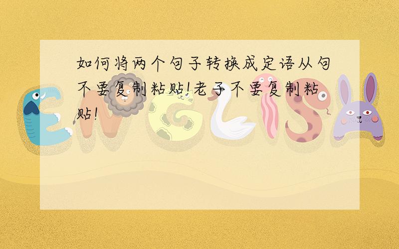 如何将两个句子转换成定语从句不要复制粘贴!老子不要复制粘贴!