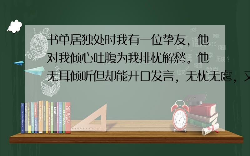 书单居独处时我有一位挚友，他对我倾心吐腹为我排忧解愁。他无耳倾听但却能开口发言，无忧无虑，又能拂去我的愁烦。他有一条脊背却有千张面孔，张张面孔都吹拂这【he xu】的春风。