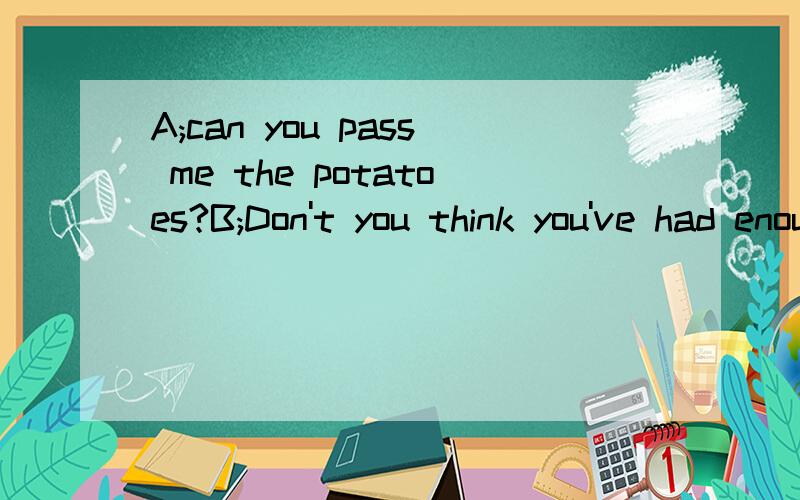 A;can you pass me the potatoes?B;Don't you think you've had enough?B的回答为什么不是sorry ,they are too heavy for me to carry