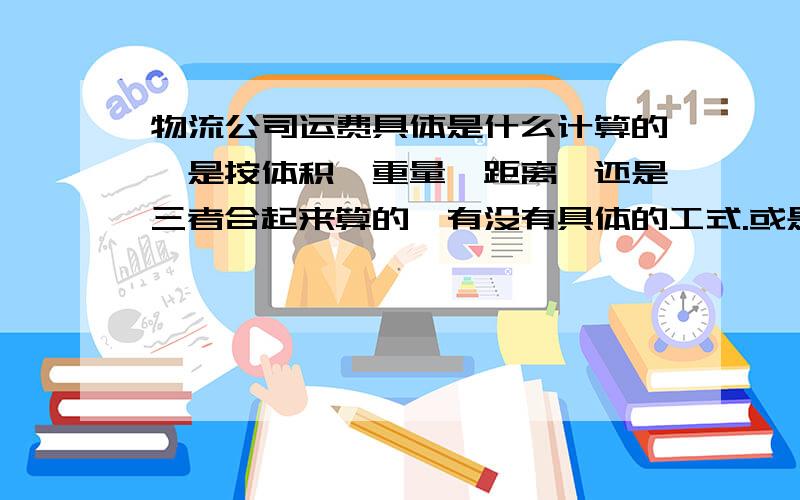 物流公司运费具体是什么计算的,是按体积、重量、距离,还是三者合起来算的,有没有具体的工式.或是参考其他更多的因素.越详细越好.或者有没有一个市场参考价