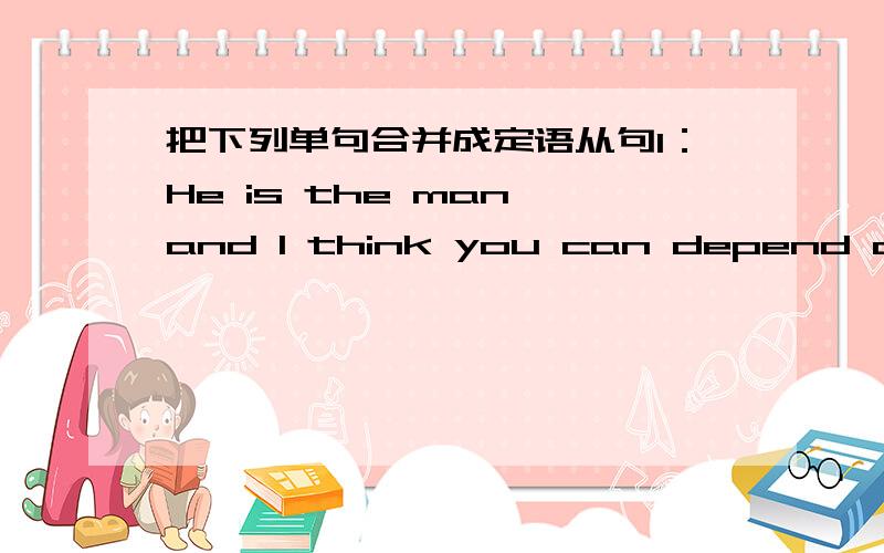 把下列单句合并成定语从句1：He is the man and I think you can depend on him.2:Agriculture was a step in human progress and subsequently there  was not anything comparable to it until our machine age.3:It is useful to be able to predict th