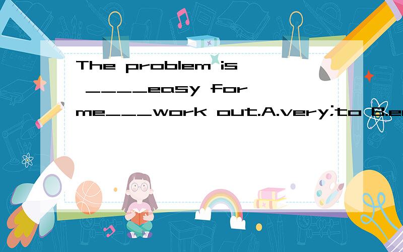 The problem is ____easy for me___work out.A.very;to B.enough;to C.so;that D.too;to