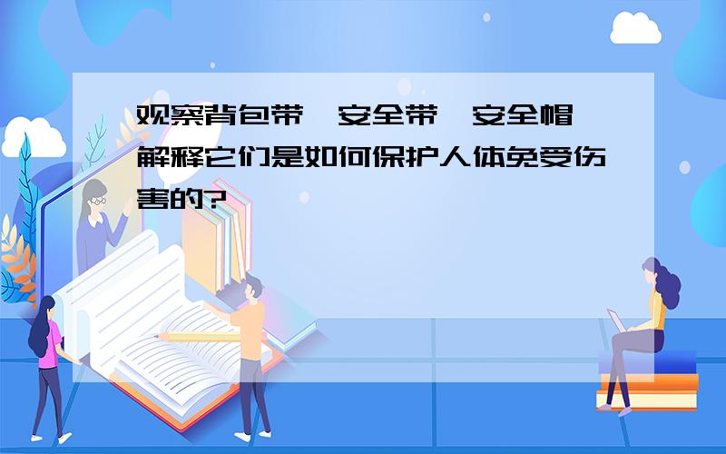 观察背包带,安全带,安全帽,解释它们是如何保护人体免受伤害的?