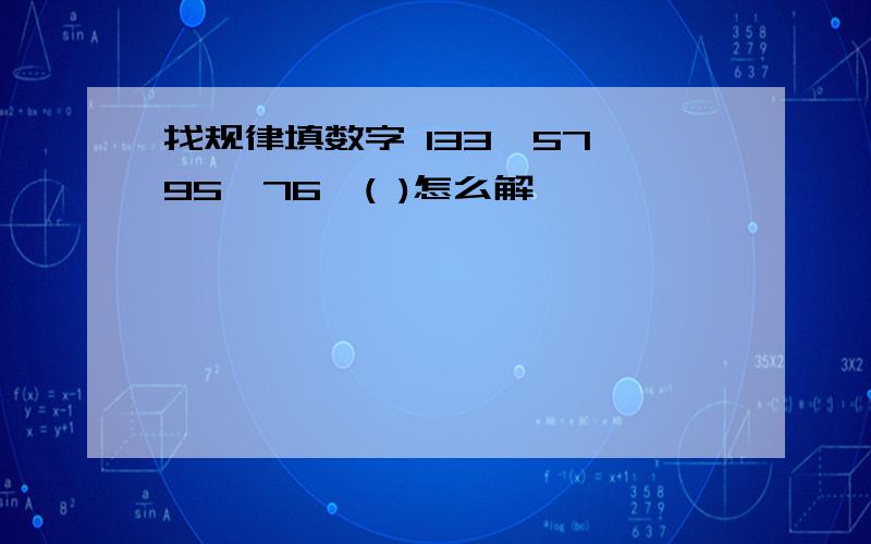 找规律填数字 133,57,95,76,( )怎么解