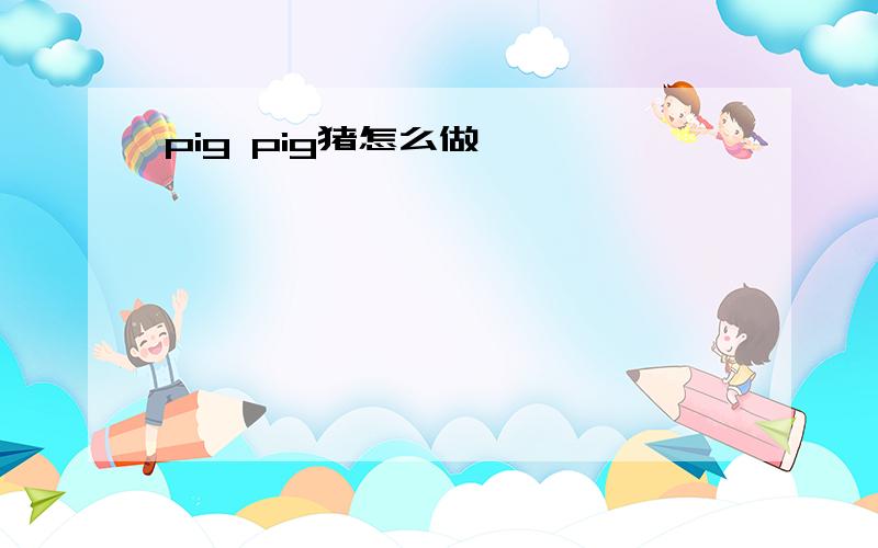 pig pig猪怎么做