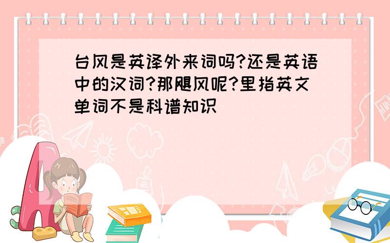 台风是英译外来词吗?还是英语中的汉词?那飓风呢?里指英文单词不是科谱知识