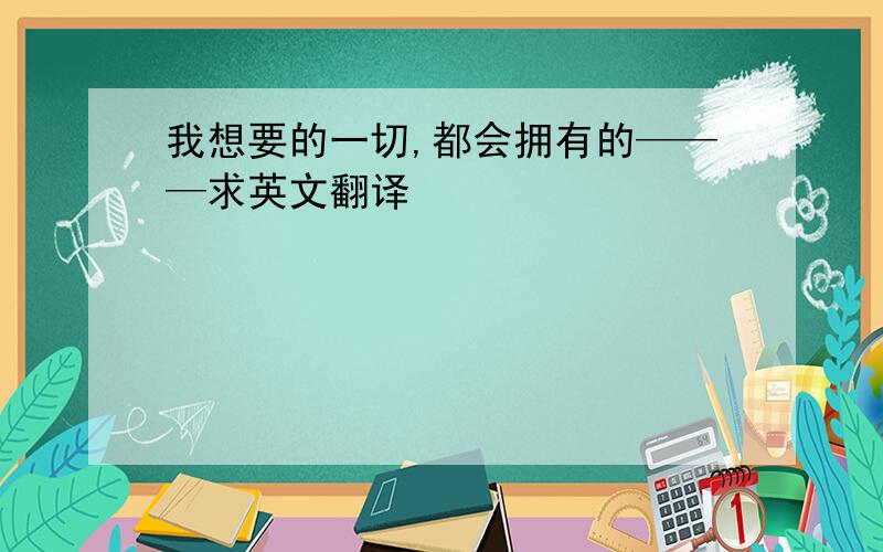 我想要的一切,都会拥有的———求英文翻译