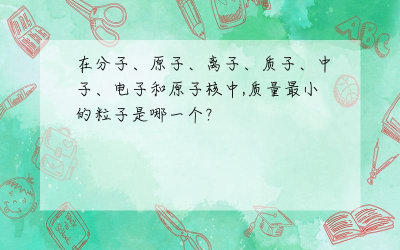 在分子、原子、离子、质子、中子、电子和原子核中,质量最小的粒子是哪一个?