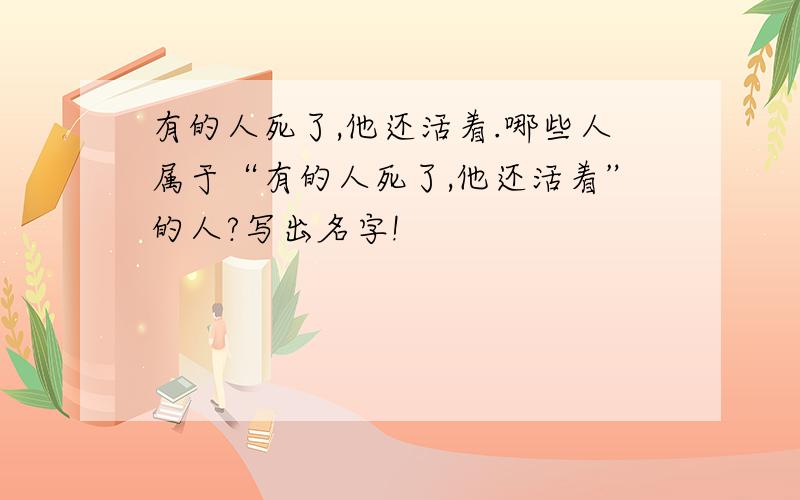 有的人死了,他还活着.哪些人属于“有的人死了,他还活着”的人?写出名字!