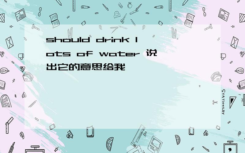 should drink lots of water 说出它的意思给我