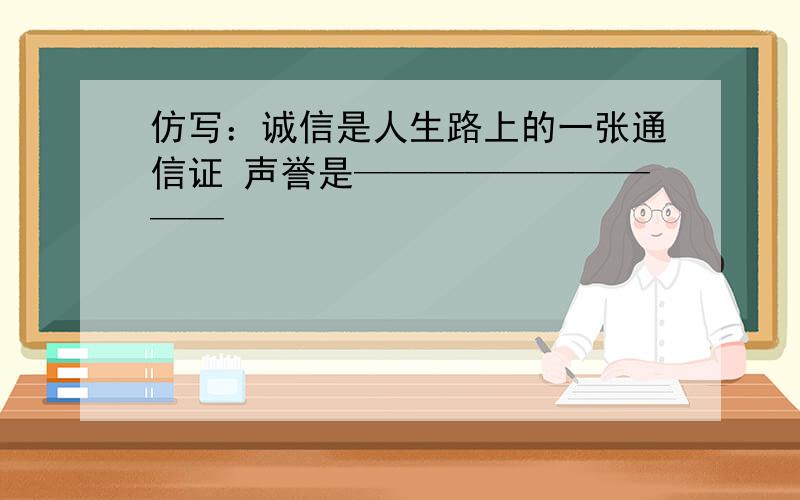 仿写：诚信是人生路上的一张通信证 声誉是——————————