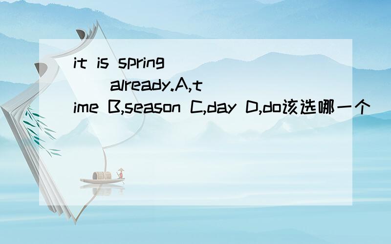 it is spring ( ) already.A,time B,season C,day D,do该选哪一个