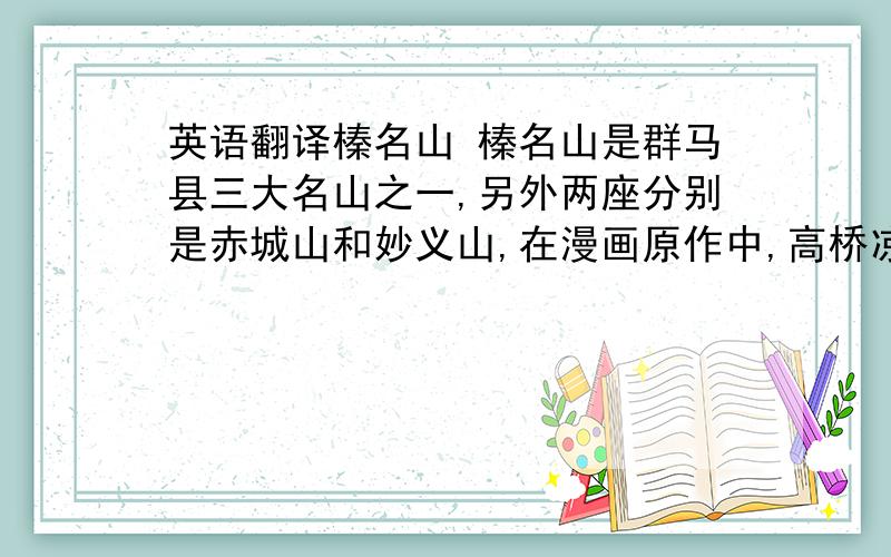 英语翻译榛名山 榛名山是群马县三大名山之一,另外两座分别是赤城山和妙义山,在漫画原作中,高桥凉介和中里毅就是来自另外两座名山的赛车高手.榛名山是群马县的 风景 名胜,山脚下的伊