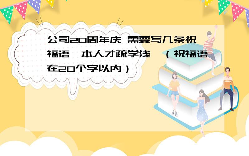 公司20周年庆 需要写几条祝福语,本人才疏学浅,（祝福语在20个字以内）