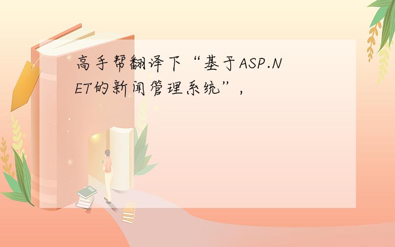 高手帮翻译下“基于ASP.NET的新闻管理系统”,