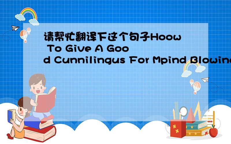 请帮忙翻译下这个句子Hoow To Give A Good Cunnilingus For Mpind Blowing Orgasms.www-se57+net