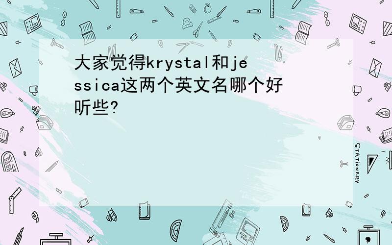 大家觉得krystal和jessica这两个英文名哪个好听些?