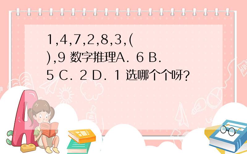 1,4,7,2,8,3,( ),9 数字推理A．6 B．5 C．2 D．1 选哪个个呀?