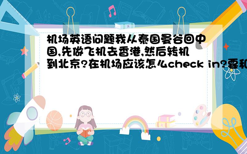 机场英语问题我从泰国曼谷回中国,先做飞机去香港,然后转机到北京?在机场应该怎么check in?要和工作人员说什么?买的是联程票,英语不好工作人员会给我搞错吗?行李直接运到北京吗?请经常出