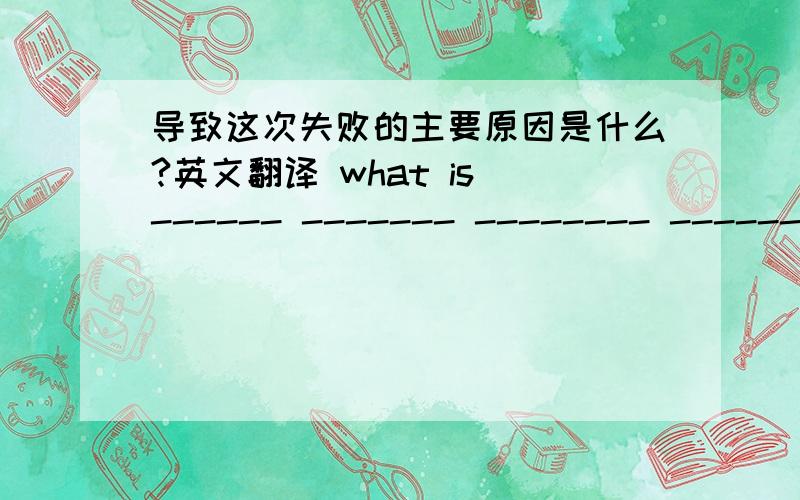 导致这次失败的主要原因是什么?英文翻译 what is ------ ------- -------- -------the failure?