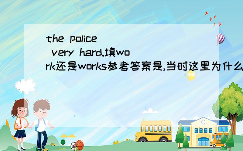 the police ___ very hard.填work还是works参考答案是,当时这里为什么不用第三人称单数呢?