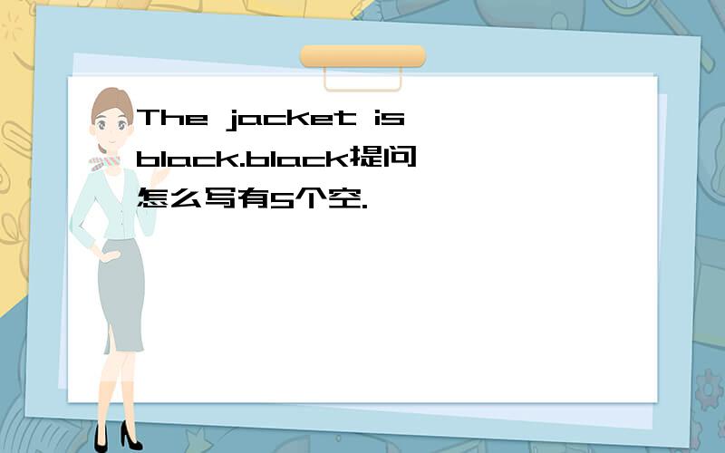 The jacket is black.black提问 怎么写有5个空.