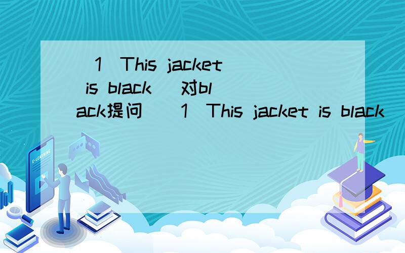 (1)This jacket is black (对black提问)(1)This jacket is black (对black提问) (2)It is a ruler(对a ruler提问) (3)It is black and white(对black and white提问) (4)That is a red cup(对cup提问) (5)That is my key(改成一般疑问句)