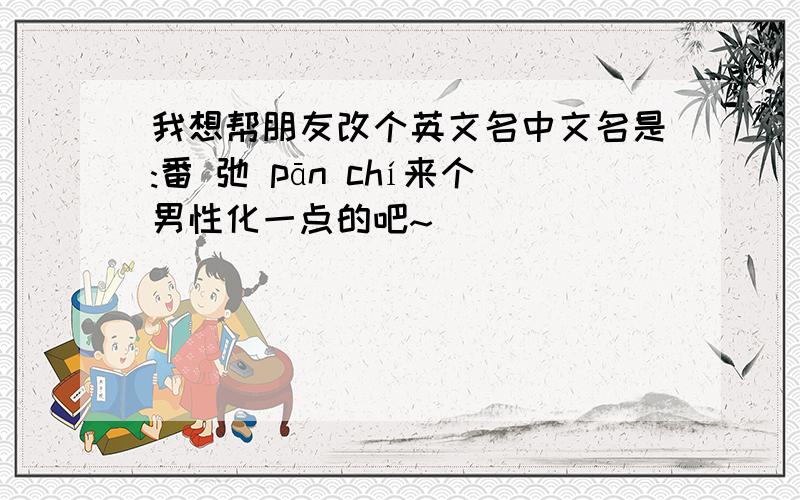 我想帮朋友改个英文名中文名是:番 弛 pān chí来个男性化一点的吧~