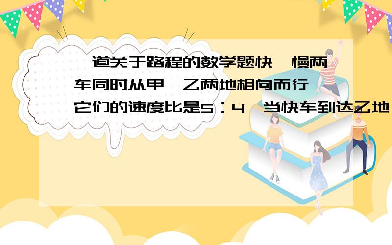 一道关于路程的数学题快、慢两车同时从甲、乙两地相向而行,它们的速度比是5：4,当快车到达乙地、慢车到达甲地后,两车又立即返回以原速度返回,最后在距甲地40千米处第二次相遇,甲、乙