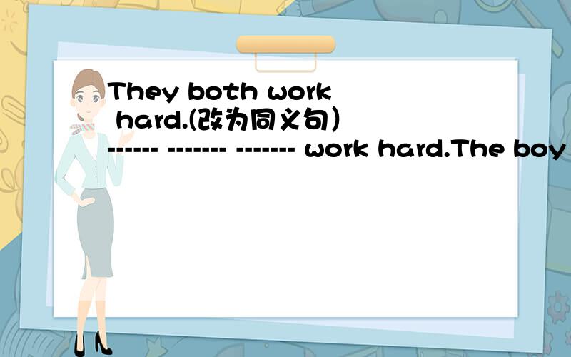 They both work hard.(改为同义句） ------ ------- ------- work hard.The boy by car is Jim's elder brother.(对划线部分提问）划线部分是 by car ------ ------ is Jim's elder brother?