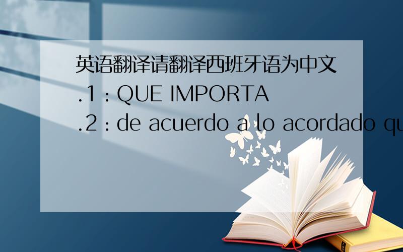 英语翻译请翻译西班牙语为中文.1：QUE IMPORTA.2：de acuerdo a lo acordado quedarían programadas de la siguiente manera 3：由于你们料的质量不合格,所以我们采取措施（采取赔偿）如下：之前那2个月的料得