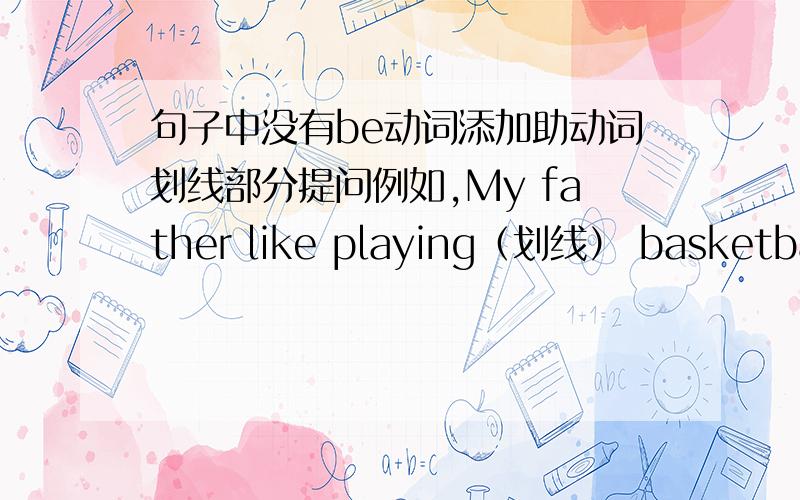 句子中没有be动词添加助动词划线部分提问例如,My father like playing（划线） basketball (划线部分提问)举10个例子!脑袋短路啦!