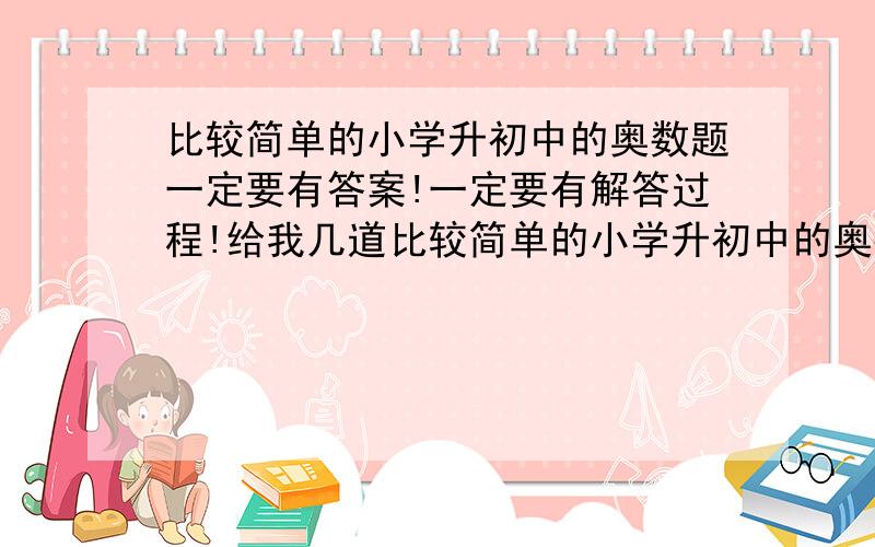 比较简单的小学升初中的奥数题一定要有答案!一定要有解答过程!给我几道比较简单的小学升初中的奥数题