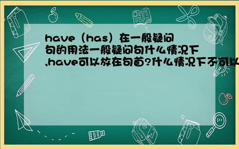 have（has）在一般疑问句的用法一般疑问句什么情况下,have可以放在句首?什么情况下不可以?还有英国和美国的用法区别?请分别列4项指出．好象不对我的胃口