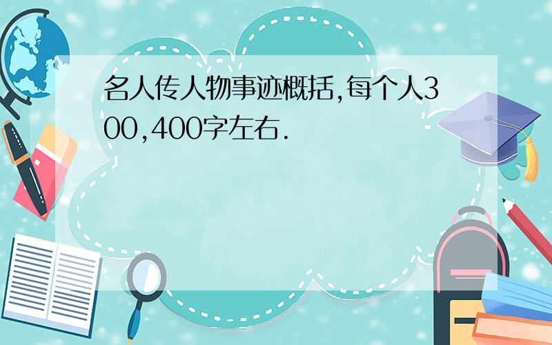 名人传人物事迹概括,每个人300,400字左右.