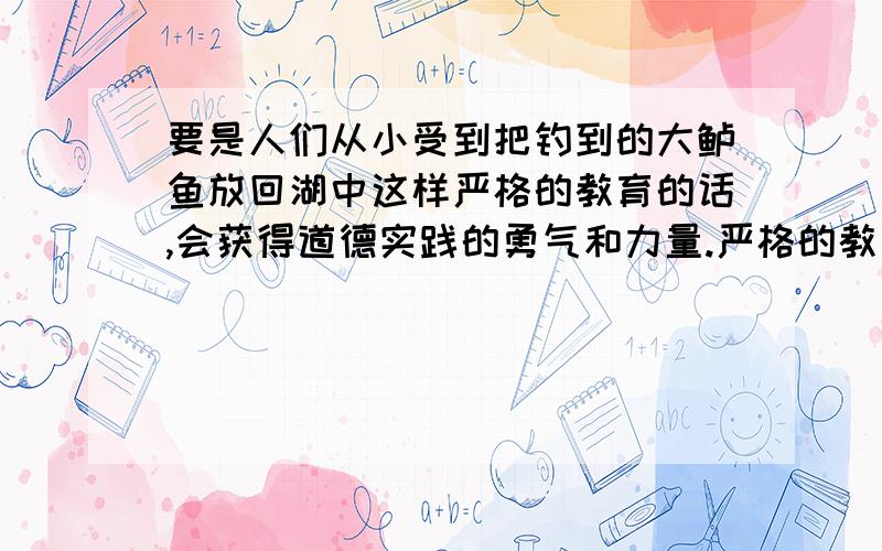 要是人们从小受到把钓到的大鲈鱼放回湖中这样严格的教育的话,会获得道德实践的勇气和力量.严格的教育指?